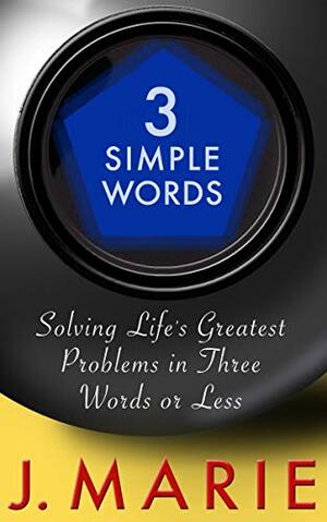 3 Simple Words: Solving Life's Greatest Problems in Three Words or Less by J. Marie