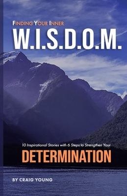Finding Your Inner W.I.S.D.O.M.: 10 Inspirational Stories with 6 Steps to Strengthen Your DETERMINATION by Craig Young