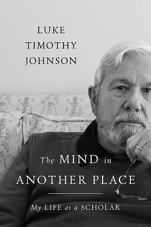 The Mind in Another Place: My Life as a Scholar by Luke Timothy Johnson