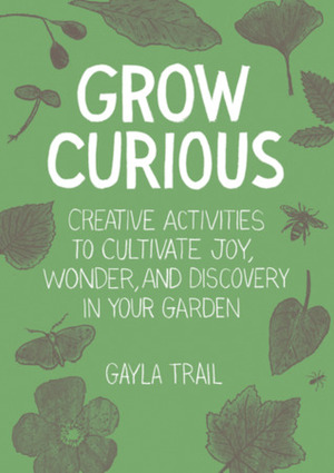 Grow Curious: Creative Activities to Cultivate Joy, Wonder, and Discovery in Your Garden by Davin Risk, Gayla Trail