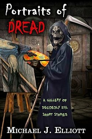 Portraits Of Dread: A Gallery Of Decidedly Evil Short Stories. by Michael J. Elliott