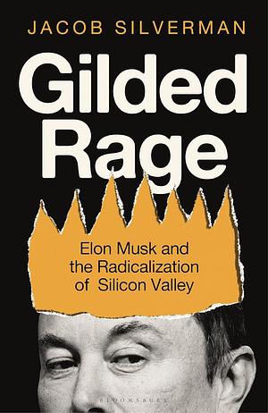 Gilded Rage: Elon Musk and the Radicalization of Silicon Valley by Jacob Silverman
