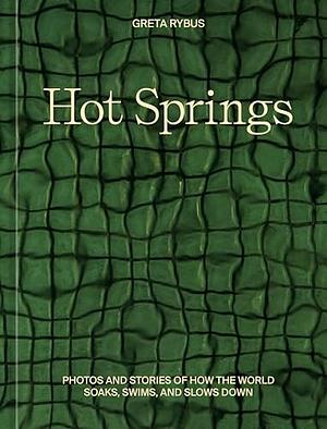 Hot Springs: Photos and Stories of How the World Soaks, Swims, and Slows Down by Greta Rybus