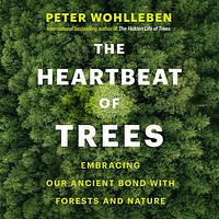 The Heartbeat of Trees: Embracing Our Ancient Bond with Forests and Nature by Peter Wohlleben