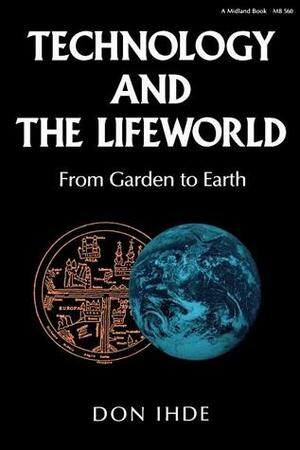 Technology and the Lifeworld: From Garden to Earth by Don Ihde