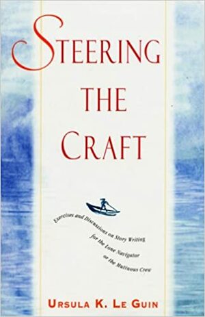 Steering the Craft: Exercises and Discussions on Story Writing for the Lone Navigator or the Mutinous Crew by Ursula K. Le Guin