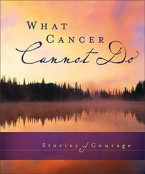 What Cancer Cannot Do: Stories Of Courage by Phyllis Ten Elshof