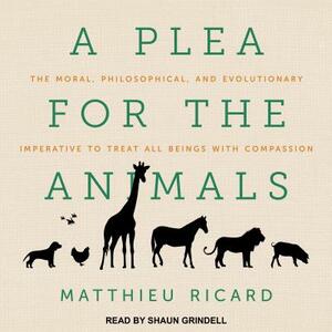 A Plea for the Animals: The Moral, Philosophical, and Evolutionary Imperative to Treat All Beings with Compassion by Matthieu Ricard