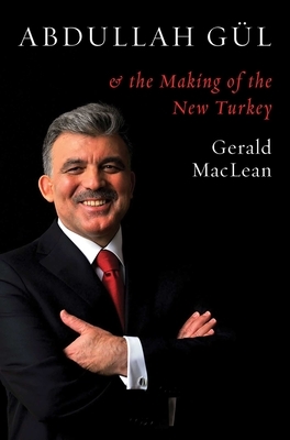 Abdullah Gul and the Making of the New Turkey by Gerald MacLean