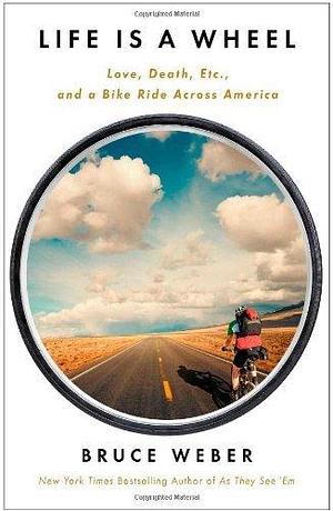 Life Is a Wheel: Love, Death, Etc., and a Bike Ride Across America by Bruce Weber, Bruce Weber