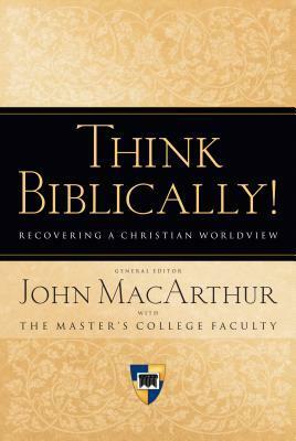 Think Biblically!: Recovering a Christian Worldview by John MacArthur