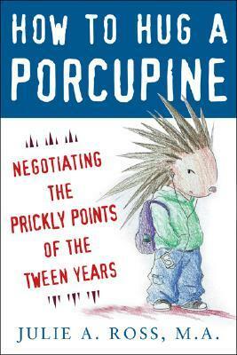 How to Hug a Porcupine: Negotiating the Prickly Points of the Tween Years by Julie A. Ross