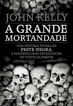 A Grande Mortandade: Uma História Íntima da Peste Negra, a Pandemia mais Devastadora de Todos os Tempos by John Kelly
