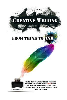 Creative Writing - From Think To Ink: Learn How To Unleash Your Creative Self and Discover Why You Don't Need 1000 Writing Prompts To Blast Away Your Writer's Block and Improve Your Writing Skills by Simeon Lindstrom