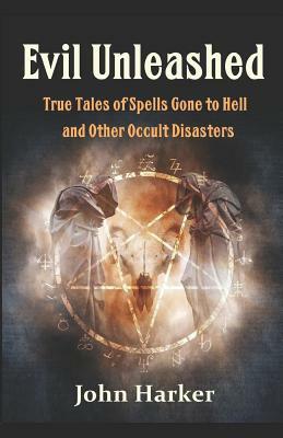 Evil Unleashed: True Tales of Spells Gone to Hell and Other Occult Disasters by John Harker