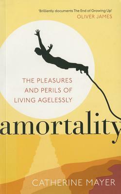 Amortality: The Pleasures and Perils of Living Agelessly by Catherine Mayer