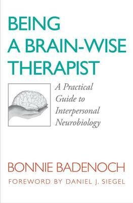Being a Brain-Wise Therapist: A Practical Guide to Interpersonal Neurobiology by Bonnie Badenoch