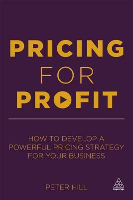 Pricing for Profit: How to Develop a Powerful Pricing Strategy for Your Business by Peter Hill