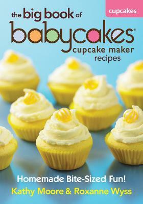 The Big Book of Babycakes Cupcake Maker Recipes: Homemade Bite-Sized Fun! by Kathy Moore, Roxanne Wyss