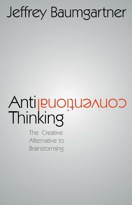 Anticonventional Thinking: The Creative Alternative to Brainstorming by Jeffrey Baumgartner