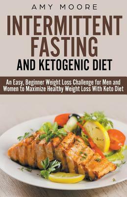 Ketogenic Diet and Intermittent Fasting: An Easy, Beginner Weight Loss Challenge for Men and Women to Maximize Healthy Weight Loss With Keto by Amy Moore