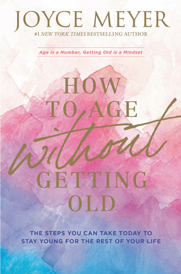 How to Age Without Getting Old: The Steps You Can Take Today to Stay Young for the Rest of Your Life by Joyce Meyer