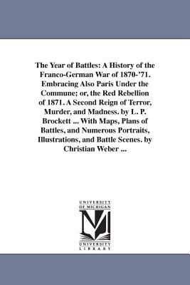 The Year of Battles: A History of the Franco-German War of 1870-'71. Embracing Also Paris Under the Commune; or, the Red Rebellion of 1871. by L. P. (Linus Pierpont) Brockett