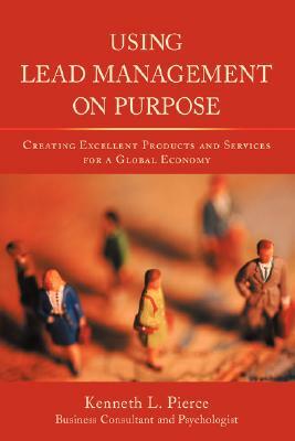 Using Lead Management on Purpose: Creating Excellent Products and Services for a Global Economy by Kenneth L. Pierce