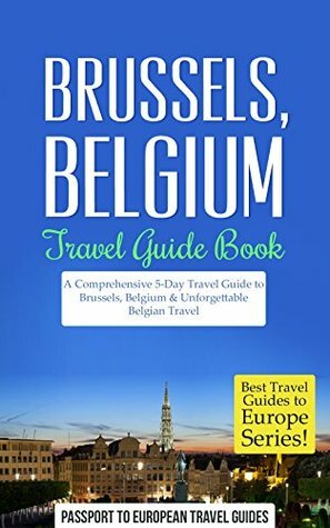 Brussels Travel Guide: Brussels, Belgium: Travel Guide Book—A Comprehensive 5-Day Travel Guide to Brussels, Belgium & Unforgettable Belgian Travel (Best Travel Guides to Europe Series Book 19) by Belgium, Passport to European Travel Guides, Brussels