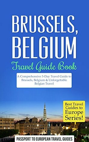 Brussels Travel Guide: Brussels, Belgium: Travel Guide Book—A Comprehensive 5-Day Travel Guide to Brussels, Belgium & Unforgettable Belgian Travel (Best Travel Guides to Europe Series Book 19) by Brussels, Passport to European Travel Guides, Belgium