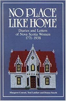 No Place Like Home: Diaries And Letters Of Nova Scotia Women, 1771-1938 by Donna Smyth, Margaret Conrad, Toni Laidlaw