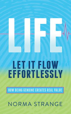 Life -Let It Flow Effortlessly: How Being Genuine Creates Real Value by Norma Strange