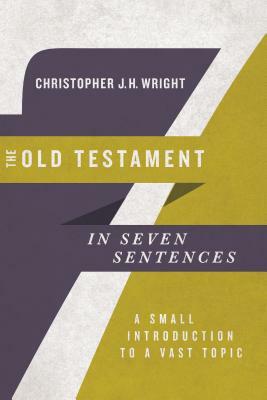 The Old Testament in Seven Sentences: A Small Introduction to a Vast Topic by Christopher J. H. Wright