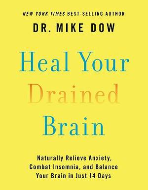 Heal Your Drained Brain: Naturally Relieve Anxiety, Combat Insomnia, and Balance Your Brain in Just 14 Days by Mike Dow