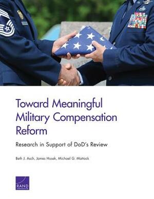 Toward Meaningful Military Compensation Reform: Research in Support of Dod's Review by Beth J. Asch, Michael G. Mattock, James Hosek