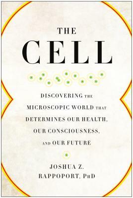 The Cell: Discovering the Microscopic World That Determines Our Health, Our Consciousness, and Our Future by Joshua Z. Rappoport