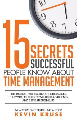 15 Secrets Successful People Know About Time Management: The Productivity Habits of 7 Billionaires, 13 Olympic Athletes, 29 Straight-A Students, and 239 Entrepreneurs by Kevin Kruse