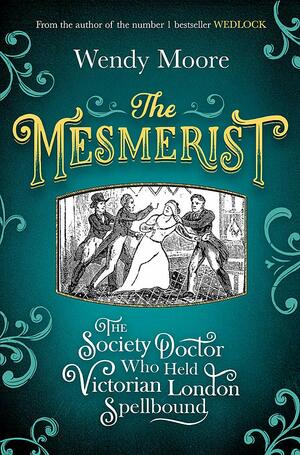 The Mesmerist: The Society Doctor Who Held Victorian London Spellbound by Wendy Moore