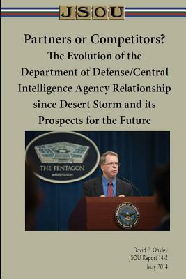 Partners or Competitors? The Evolution of the Department of Defense/Central Intelligence Agency Relationship since Desert Storm and its Prospects for by Joint Special Operations University Pres, David P. Oakley