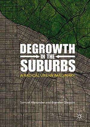 Degrowth in the Suburbs: A Radical Urban Imaginary by Brendan Gleeson, Samuel Alexander