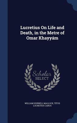 Lucretius on Life and Death, in the Metre of Omar Khayyam by William Hurrell Mallock, Titus Lucretius Carus