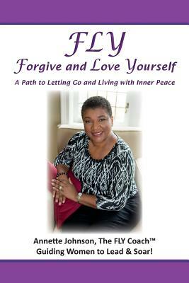 FLY - Forgive and Love Yourself: A Path to Letting Go and Living with Inner Peace by Annette Johnson