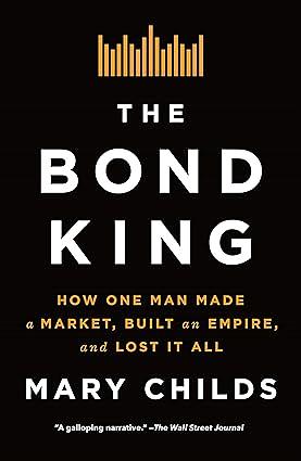 The Bond King: How One Man Made a Market, Built an Empire, and Lost It All by Mary Childs