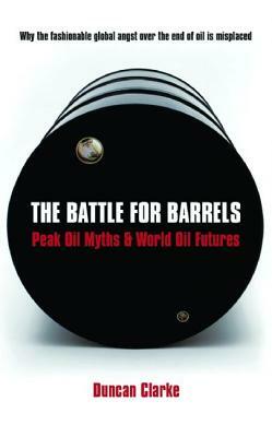 The Battle for Barrels: Peak Oil Myths & World Oil Futures by Duncan Clarke