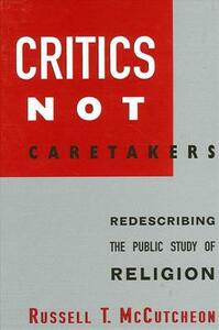 Critics Not Caretakers: Redescribing the Public Study of Religion by Russell T. McCutcheon