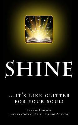 Shine: ...it's like glitter for your soul! by Kathie Holmes