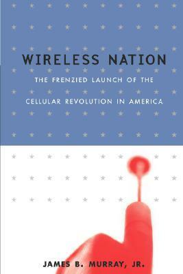 Wireless Nation: The Frenzied Launch Of The Cellular Revolution by Lisa Dickey, James B. Murray