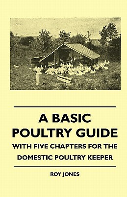 A Basic Poultry Guide - With Five Chapters For The Domestic Poultry Keeper by Roy Jones