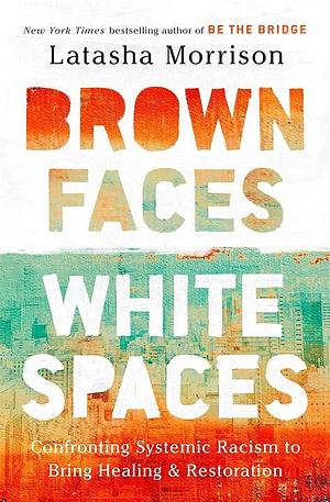 Brown Faces, White Spaces: Confronting Systemic Racism to Bring Healing and Restoration by Latasha Morrison