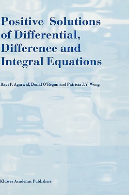 Positive Solutions of Differential, Difference and Integral Equations by Patricia J. y. Wong, Donal O'Regan, R. P. Agarwal